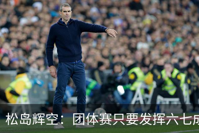 松岛辉空：团体赛只要发挥六七成实力 就能和中国乒乓球队抗衡