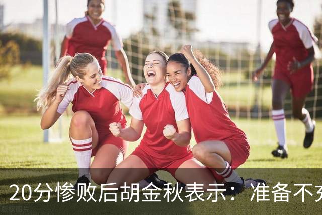 20分惨败后胡金秋表示：准备不充分、对抗吃亏，9月20日再战伊朗